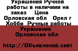 Украшения Ручной работы в наличиии на заказ. › Цена ­ 400 - Орловская обл., Орел г. Хобби. Ручные работы » Украшения   . Орловская обл.